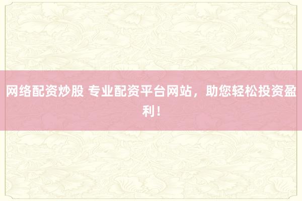 网络配资炒股 专业配资平台网站，助您轻松投资盈利！
