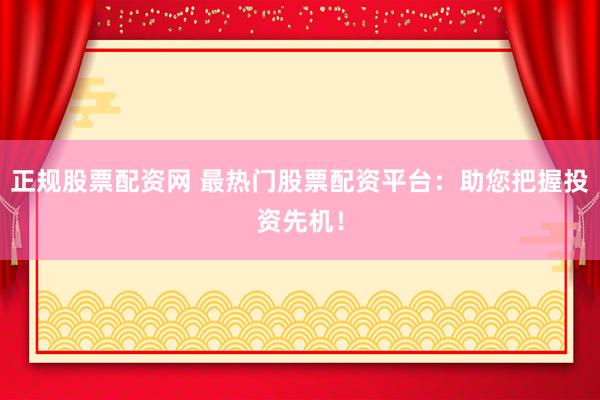 正规股票配资网 最热门股票配资平台：助您把握投资先机！