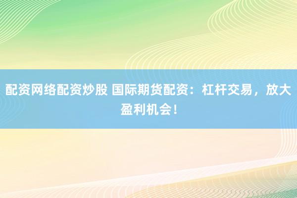 配资网络配资炒股 国际期货配资：杠杆交易，放大盈利机会！