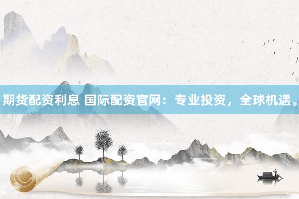 期货配资利息 国际配资官网：专业投资，全球机遇。