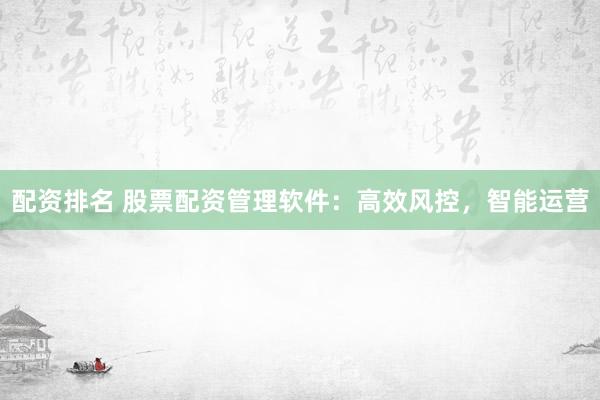 配资排名 股票配资管理软件：高效风控，智能运营
