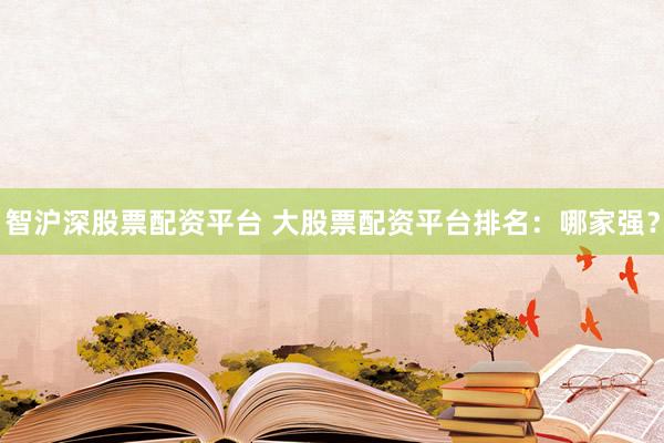 智沪深股票配资平台 大股票配资平台排名：哪家强？