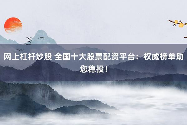 网上杠杆炒股 全国十大股票配资平台：权威榜单助您稳投！