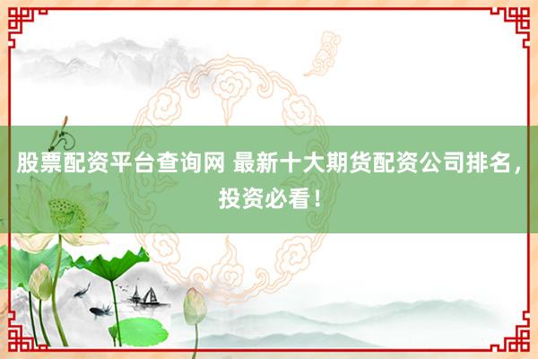 股票配资平台查询网 最新十大期货配资公司排名，投资必看！