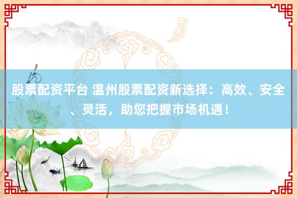 股票配资平台 温州股票配资新选择：高效、安全、灵活，助您把握市场机遇！