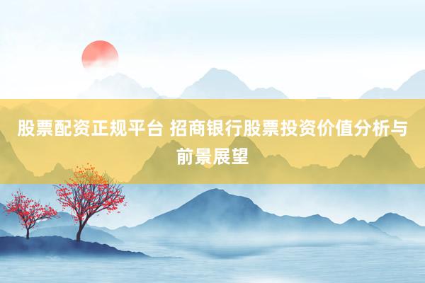 股票配资正规平台 招商银行股票投资价值分析与前景展望