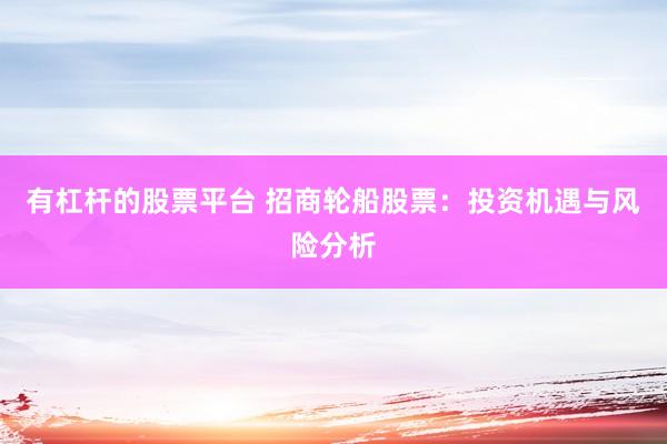 有杠杆的股票平台 招商轮船股票：投资机遇与风险分析