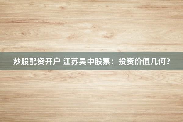 炒股配资开户 江苏吴中股票：投资价值几何？