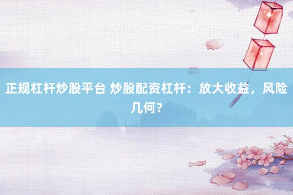 正规杠杆炒股平台 炒股配资杠杆：放大收益，风险几何？