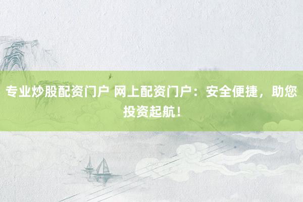 专业炒股配资门户 网上配资门户：安全便捷，助您投资起航！