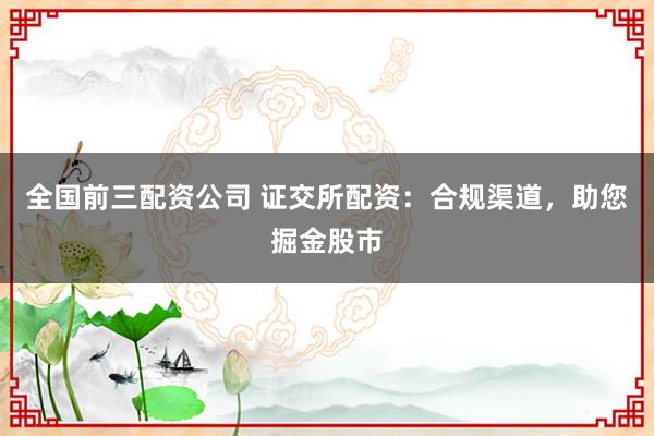 全国前三配资公司 证交所配资：合规渠道，助您掘金股市