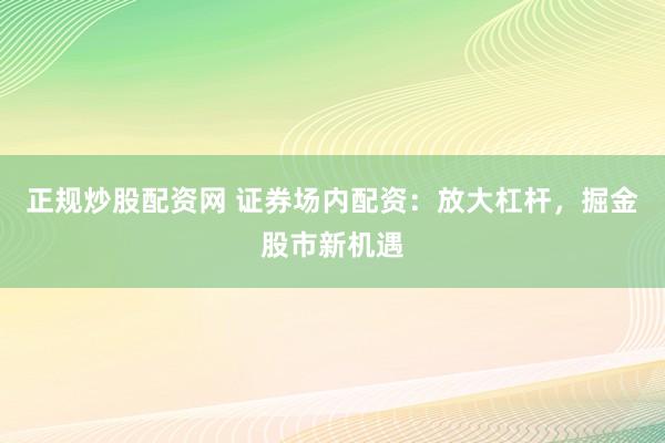 正规炒股配资网 证券场内配资：放大杠杆，掘金股市新机遇