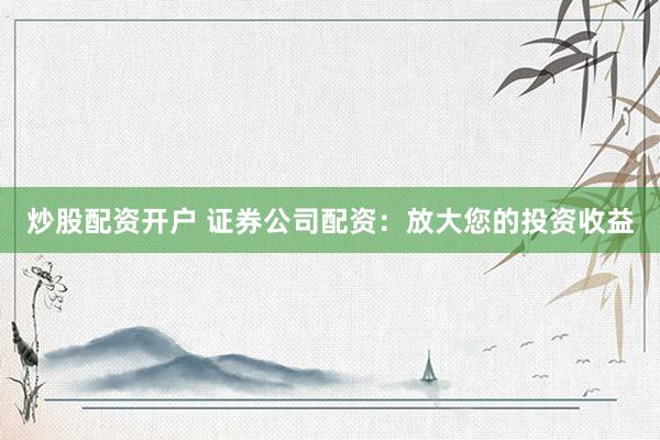 炒股配资开户 证券公司配资：放大您的投资收益