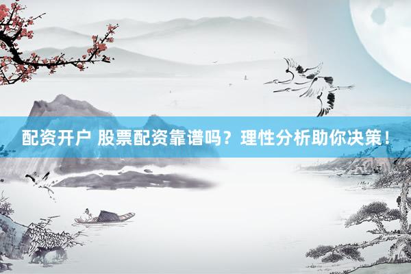 配资开户 股票配资靠谱吗？理性分析助你决策！