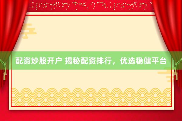 配资炒股开户 揭秘配资排行，优选稳健平台