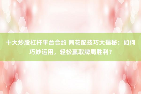 十大炒股杠杆平台合约 同花配技巧大揭秘：如何巧妙运用，轻松赢取牌局胜利？