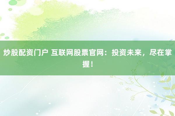 炒股配资门户 互联网股票官网：投资未来，尽在掌握！