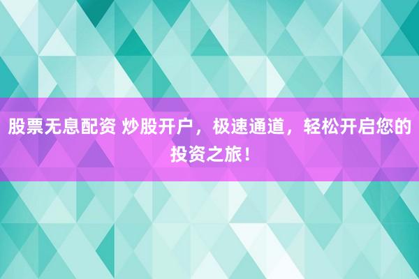 股票无息配资 炒股开户，极速通道，轻松开启您的投资之旅！