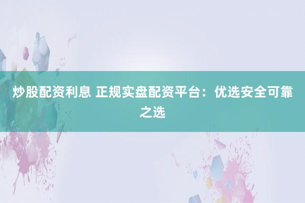 炒股配资利息 正规实盘配资平台：优选安全可靠之选