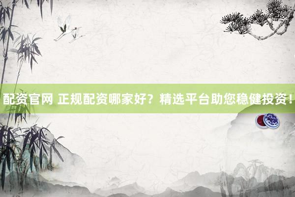 配资官网 正规配资哪家好？精选平台助您稳健投资！