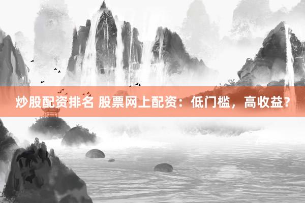 炒股配资排名 股票网上配资：低门槛，高收益？