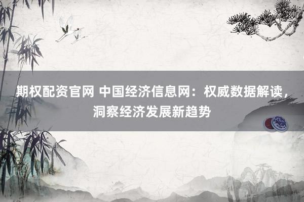 期权配资官网 中国经济信息网：权威数据解读，洞察经济发展新趋势