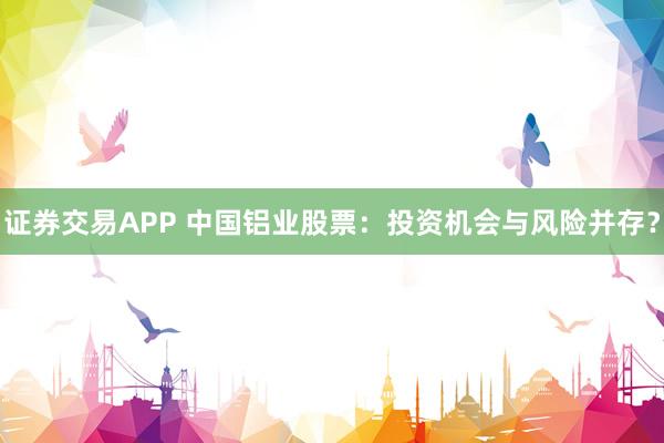 证券交易APP 中国铝业股票：投资机会与风险并存？