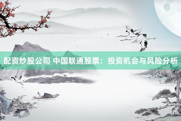 配资炒股公司 中国联通股票：投资机会与风险分析