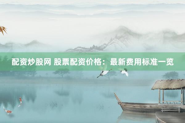 配资炒股网 股票配资价格：最新费用标准一览