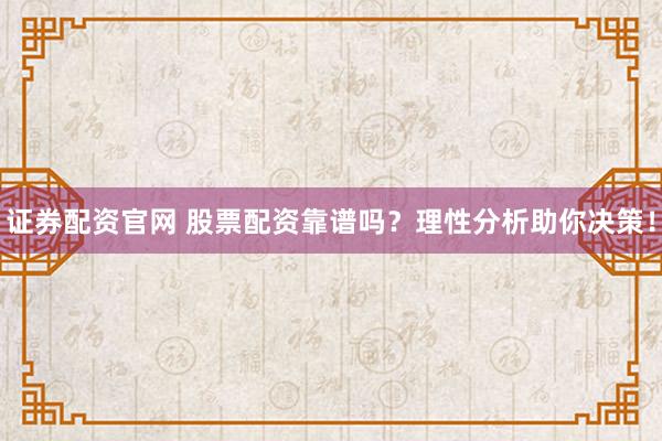 证券配资官网 股票配资靠谱吗？理性分析助你决策！