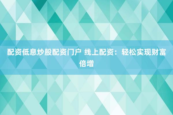 配资低息炒股配资门户 线上配资：轻松实现财富倍增