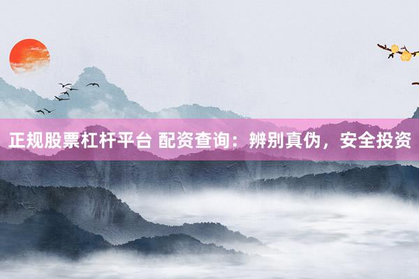 正规股票杠杆平台 配资查询：辨别真伪，安全投资