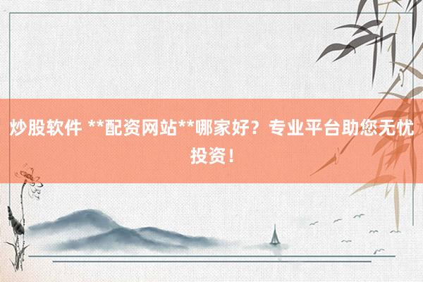 炒股软件 **配资网站**哪家好？专业平台助您无忧投资！