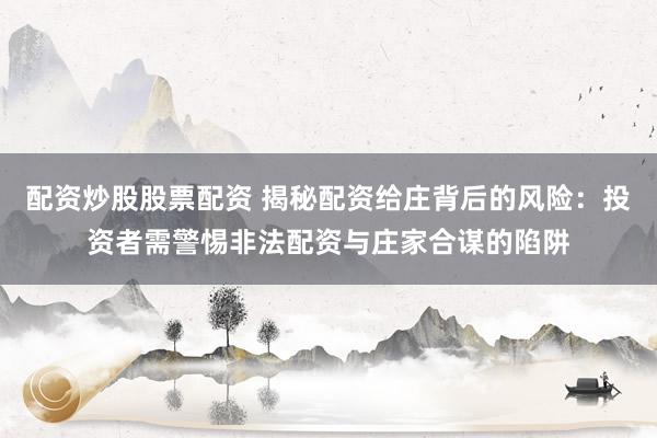 配资炒股股票配资 揭秘配资给庄背后的风险：投资者需警惕非法配资与庄家合谋的陷阱
