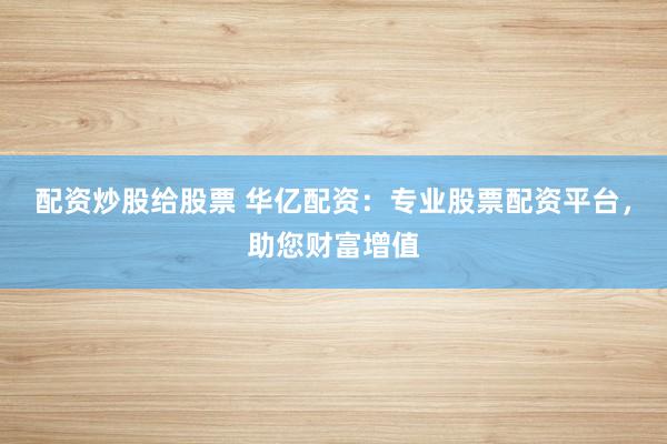 配资炒股给股票 华亿配资：专业股票配资平台，助您财富增值