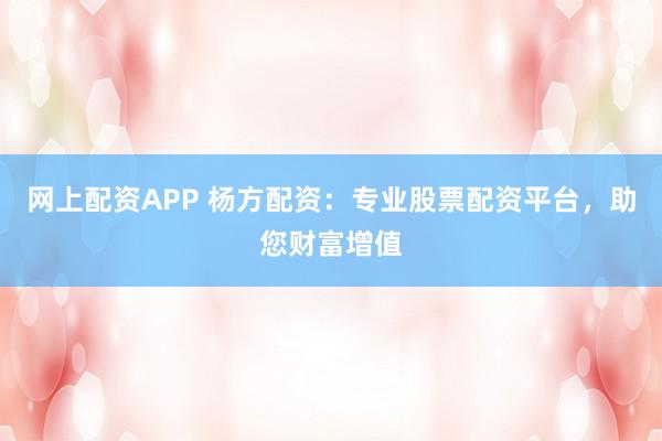 网上配资APP 杨方配资：专业股票配资平台，助您财富增值