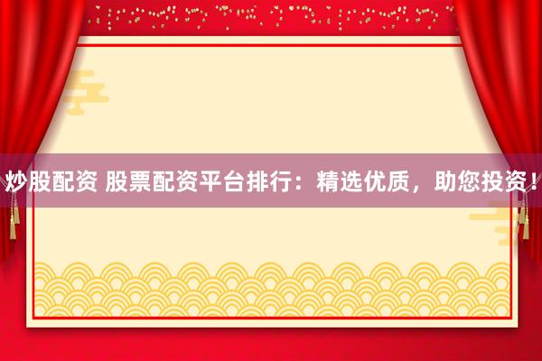 炒股配资 股票配资平台排行：精选优质，助您投资！