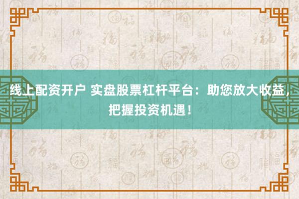 线上配资开户 实盘股票杠杆平台：助您放大收益，把握投资机遇！