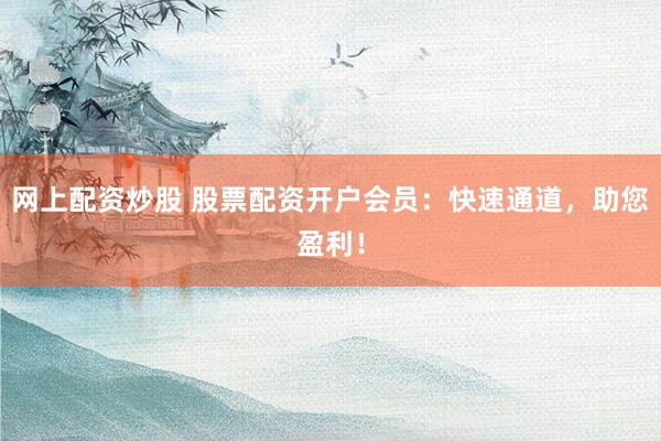 网上配资炒股 股票配资开户会员：快速通道，助您盈利！