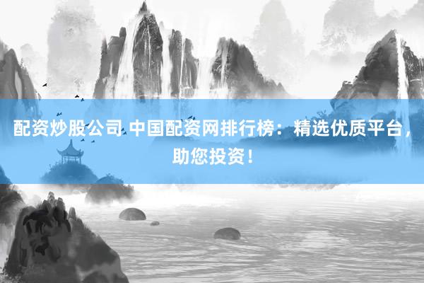 配资炒股公司 中国配资网排行榜：精选优质平台，助您投资！