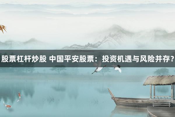股票杠杆炒股 中国平安股票：投资机遇与风险并存？