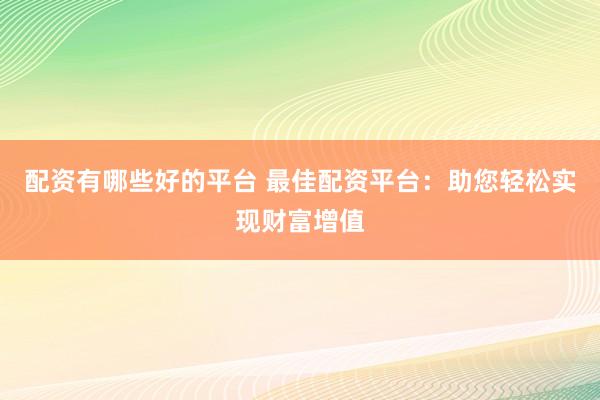 配资有哪些好的平台 最佳配资平台：助您轻松实现财富增值