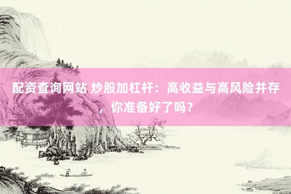 配资查询网站 炒股加杠杆：高收益与高风险并存，你准备好了吗？