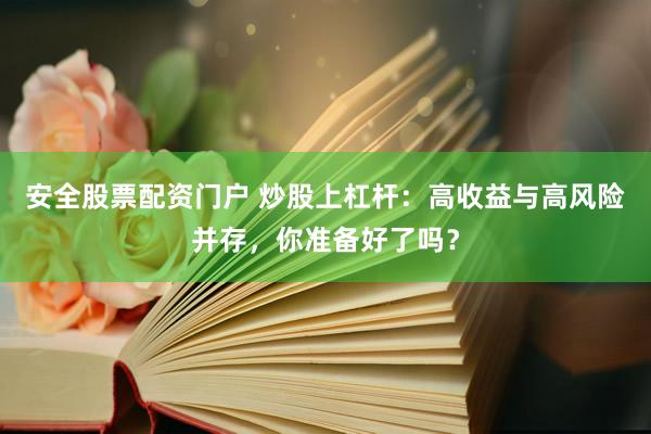 安全股票配资门户 炒股上杠杆：高收益与高风险并存，你准备好了吗？