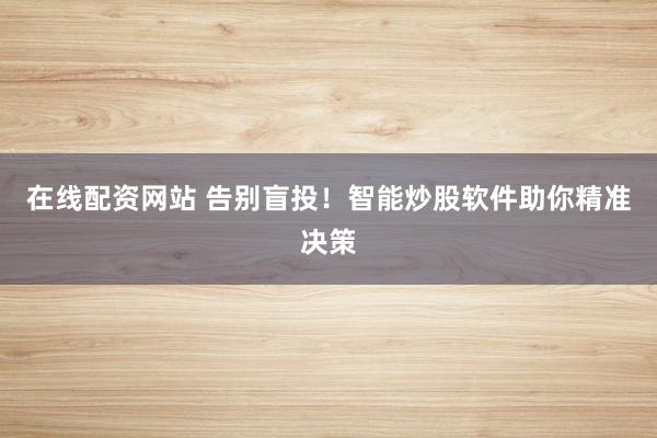 在线配资网站 告别盲投！智能炒股软件助你精准决策