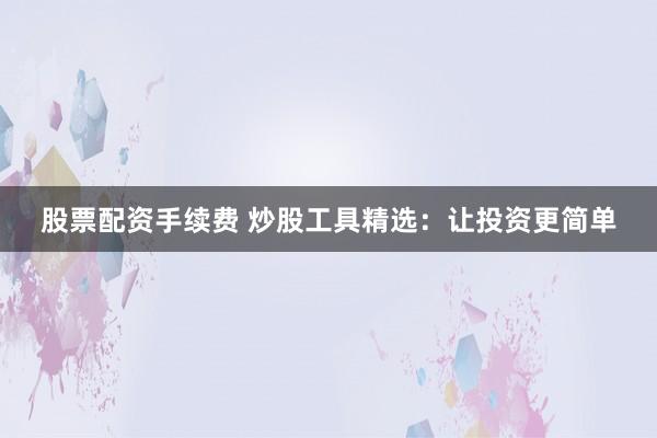 股票配资手续费 炒股工具精选：让投资更简单