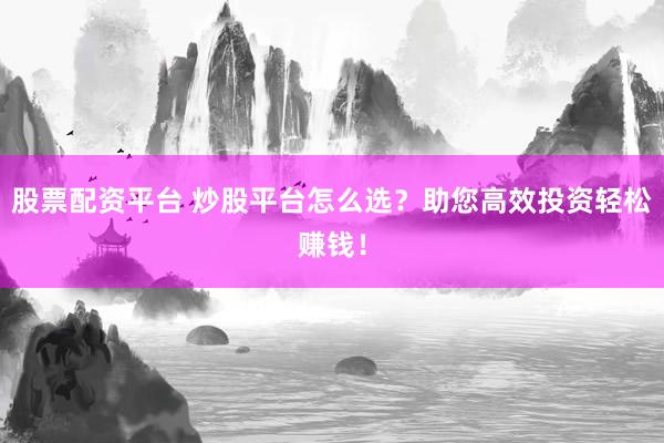 股票配资平台 炒股平台怎么选？助您高效投资轻松赚钱！