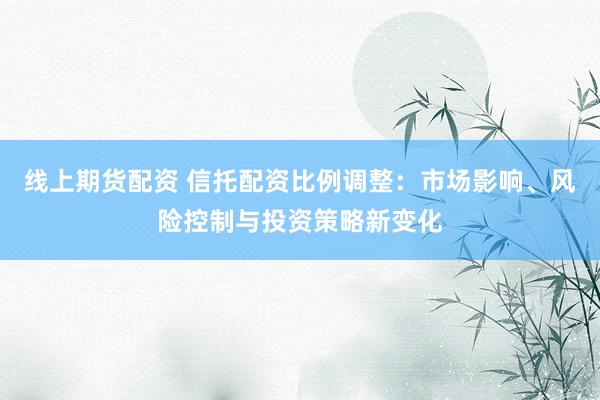 线上期货配资 信托配资比例调整：市场影响、风险控制与投资策略新变化