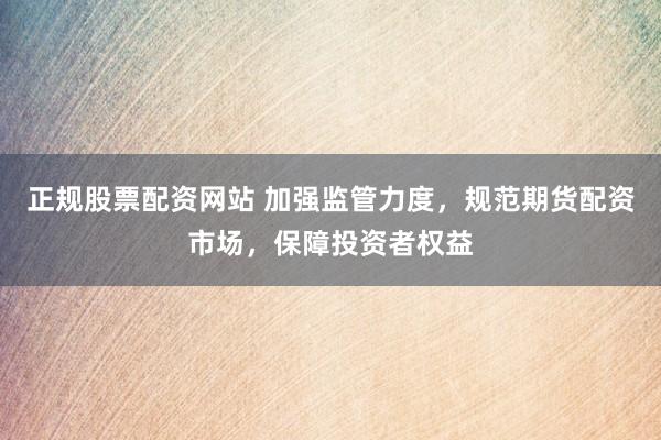 正规股票配资网站 加强监管力度，规范期货配资市场，保障投资者权益