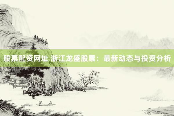 股票配资网址 浙江龙盛股票：最新动态与投资分析